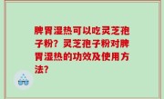 脾胃湿热可以吃灵芝孢子粉？灵芝孢子粉对脾胃湿热的功效及使用方法？