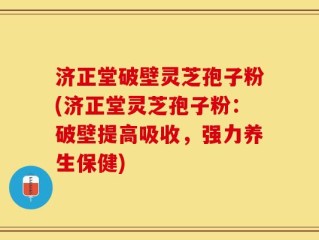 济正堂破壁灵芝孢子粉(济正堂灵芝孢子粉：破壁提高吸收，强力养生保健)