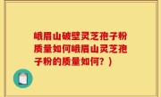 峨眉山破壁灵芝孢子粉质量如何峨眉山灵芝孢子粉的质量如何？)
