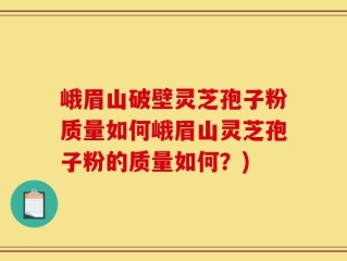 峨眉山破壁灵芝孢子粉质量如何峨眉山灵芝孢子粉的质量如何？)
