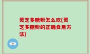 灵芝多糖粉怎么吃(灵芝多糖粉的正确食用方法)