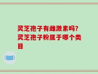 灵芝孢子有雌激素吗？灵芝孢子粉属于哪个类目