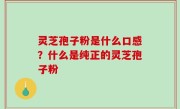 灵芝孢子粉是什么口感？什么是纯正的灵芝孢子粉