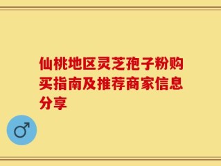 仙桃地区灵芝孢子粉购买指南及推荐商家信息分享