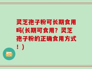 灵芝孢子粉可长期食用吗(长期可食用？灵芝孢子粉的正确食用方式！)
