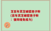 芝百年灵芝破壁孢子粉(百年灵芝破壁孢子粉：强效增免疫力)