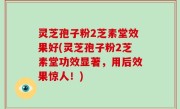 灵芝孢子粉2芝素堂效果好(灵芝孢子粉2芝素堂功效显著，用后效果惊人！)