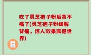 吃了灵芝孢子粉后背不痛了(灵芝孢子粉缓解背痛，惊人效果震撼世界)