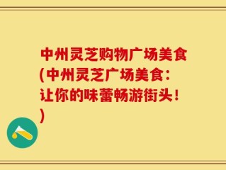 中州灵芝购物广场美食(中州灵芝广场美食：让你的味蕾畅游街头！)