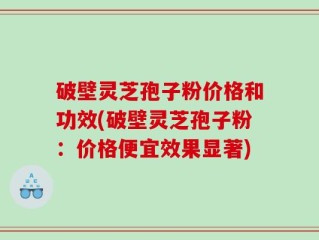 破壁灵芝孢子粉价格和功效(破壁灵芝孢子粉：价格便宜效果显著)