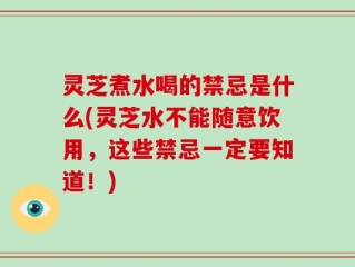 灵芝煮水喝的禁忌是什么(灵芝水不能随意饮用，这些禁忌一定要知道！)