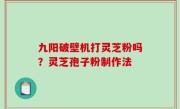 九阳破壁机打灵芝粉吗？灵芝孢子粉制作法