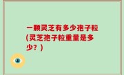 一颗灵芝有多少孢子粒(灵芝孢子粒重量是多少？)