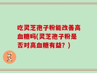 吃灵芝孢子粉能改善高血糖吗(灵芝孢子粉是否对高血糖有益？)