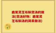 鹿茸灵芝石斛煲汤的做法(煲汤好物：鹿茸灵芝石斛汤的简易做法)