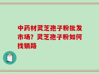 中药材灵芝孢子粉批发市场？灵芝孢子粉如何找销路
