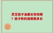 灵芝孢子油最长存放期？孢子粉的保质期多长