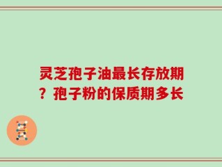 灵芝孢子油最长存放期？孢子粉的保质期多长