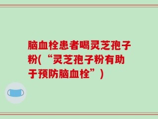 脑血栓患者喝灵芝孢子粉(“灵芝孢子粉有助于预防脑血栓”)