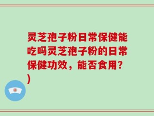 灵芝孢子粉日常保健能吃吗灵芝孢子粉的日常保健功效，能否食用？)