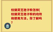 权健灵芝孢子粉怎样(权健灵芝孢子粉的功效和使用方法，你了解吗？