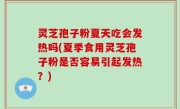 灵芝孢子粉夏天吃会发热吗(夏季食用灵芝孢子粉是否容易引起发热？)