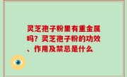灵芝孢子粉里有重金属吗？灵芝孢子粉的功效、作用及禁忌是什么