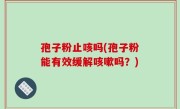孢子粉止咳吗(孢子粉能有效缓解咳嗽吗？)
