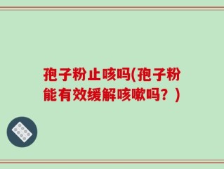 孢子粉止咳吗(孢子粉能有效缓解咳嗽吗？)