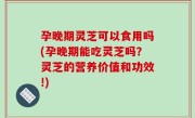 孕晚期灵芝可以食用吗(孕晚期能吃灵芝吗？灵芝的营养价值和功效!)