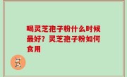 喝灵芝孢子粉什么时候最好？灵芝孢子粉如何食用