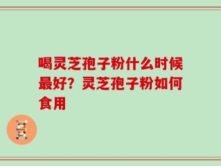 喝灵芝孢子粉什么时候最好？灵芝孢子粉如何食用