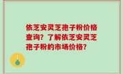 依芝安灵芝孢子粉价格查询？了解依芝安灵芝孢子粉的市场价格？