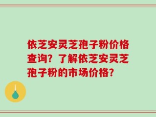 依芝安灵芝孢子粉价格查询？了解依芝安灵芝孢子粉的市场价格？