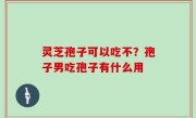 灵芝孢子可以吃不？孢子男吃孢子有什么用