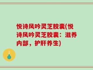 悦诗风吟灵芝胶囊(悦诗风吟灵芝胶囊：滋养内部，护肝养生)