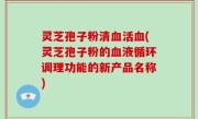 灵芝孢子粉清血活血(灵芝孢子粉的血液循环调理功能的新产品名称)