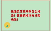 线油灵芝孢子粉怎么冲烫？正确的冲泡方法和功效？