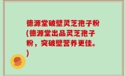 德源堂破壁灵芝孢子粉(德源堂出品灵芝孢子粉，突破壁营养更佳。)
