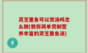 灵芝墨鱼可以煲汤吗怎么做(教你简单煲制营养丰富的灵芝墨鱼汤)