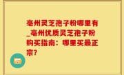 亳州灵芝孢子粉哪里有_亳州优质灵芝孢子粉购买指南：哪里买最正宗？