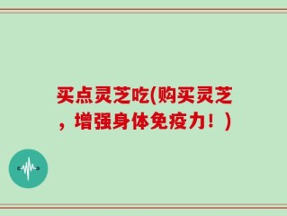 买点灵芝吃(购买灵芝，增强身体免疫力！)