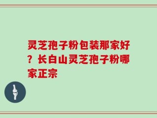 灵芝孢子粉包装那家好？长白山灵芝孢子粉哪家正宗