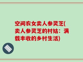 空间农女卖人参灵芝(卖人参灵芝的村姑：满载丰收的乡村生活)