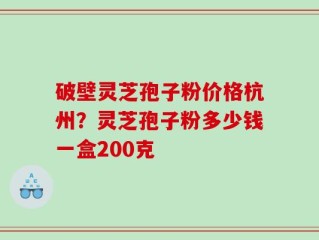 破壁灵芝孢子粉价格杭州？灵芝孢子粉多少钱一盒200克