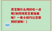 灵芝跟什么炖好吃一点呢(如何炖灵芝更加美味？一些小技巧让您尝到好滋味！)