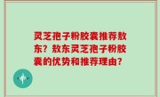 灵芝孢子粉胶囊推荐敖东？敖东灵芝孢子粉胶囊的优势和推荐理由？