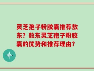 灵芝孢子粉胶囊推荐敖东？敖东灵芝孢子粉胶囊的优势和推荐理由？