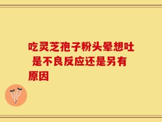 吃灵芝孢子粉头晕想吐 是不良反应还是另有原因