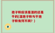 孢子粉应该是湿的还是干的(湿孢子粉与干孢子粉有何不同？)